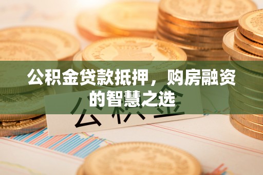 敦煌公积金贷款抵押，购房融资的智慧之选