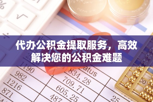 敦煌代办公积金提取服务，高效解决您的公积金难题
