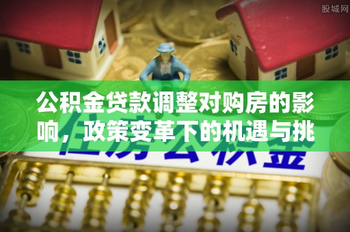 敦煌公积金贷款调整对购房的影响，政策变革下的机遇与挑战