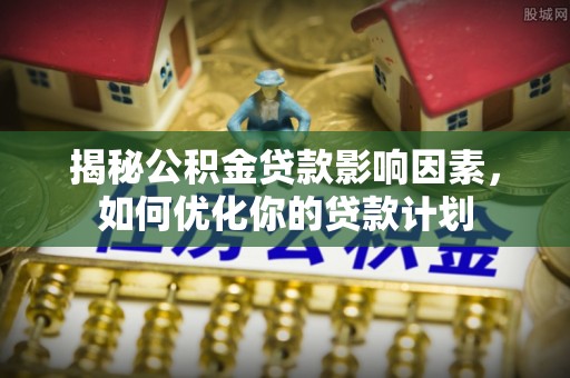 敦煌揭秘公积金贷款影响因素，如何优化你的贷款计划