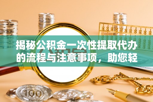 敦煌揭秘公积金一次性提取代办的流程与注意事项，助您轻松搞定财务规划