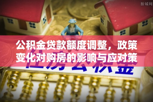 敦煌公积金贷款额度调整，政策变化对购房的影响与应对策略