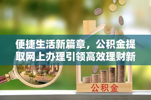 敦煌便捷生活新篇章，公积金提取网上办理引领高效理财新趋势
