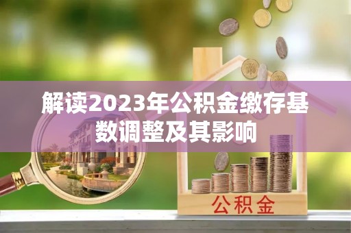 敦煌解读2023年公积金缴存基数调整及其影响
