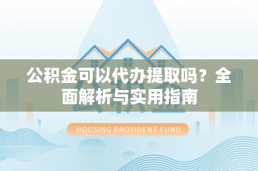 敦煌公积金可以代办提取吗？全面解析与实用指南