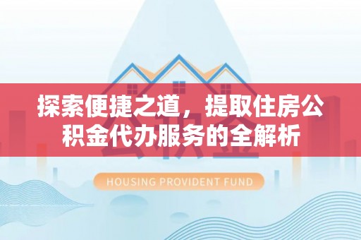 敦煌探索便捷之道，提取住房公积金代办服务的全解析