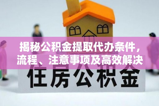 敦煌揭秘公积金提取代办条件，流程、注意事项及高效解决方案