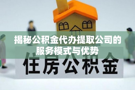 敦煌揭秘公积金代办提取公司的服务模式与优势