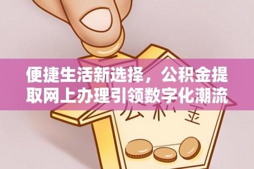 敦煌便捷生活新选择，公积金提取网上办理引领数字化潮流
