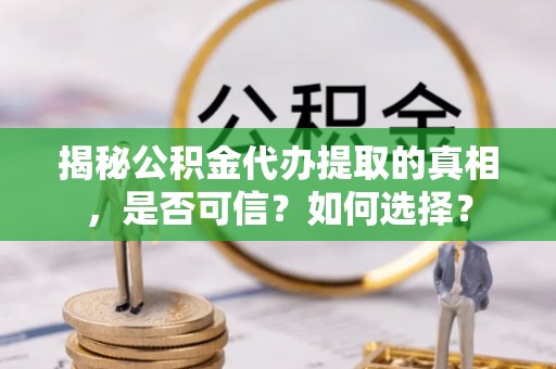 敦煌揭秘公积金代办提取的真相，是否可信？如何选择？