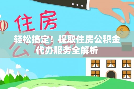 敦煌轻松搞定！提取住房公积金代办服务全解析
