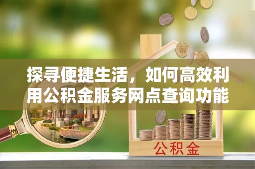 敦煌探寻便捷生活，如何高效利用公积金服务网点查询功能