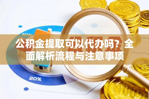 敦煌公积金提取可以代办吗？全面解析流程与注意事项