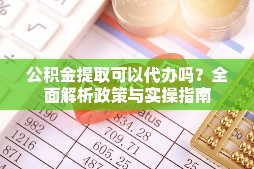 敦煌公积金提取可以代办吗？全面解析政策与实操指南