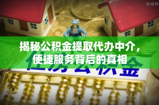 敦煌揭秘公积金提取代办中介，便捷服务背后的真相