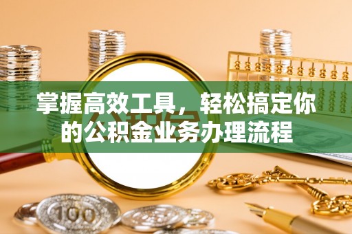 敦煌掌握高效工具，轻松搞定你的公积金业务办理流程