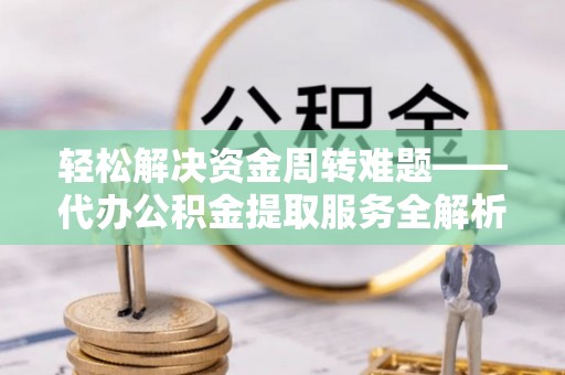 敦煌轻松解决资金周转难题——代办公积金提取服务全解析