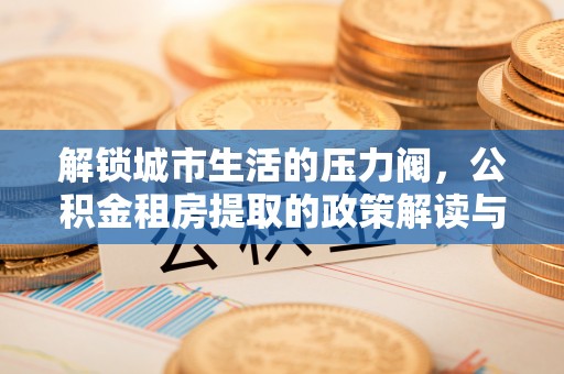 敦煌解锁城市生活的压力阀，公积金租房提取的政策解读与实践指南