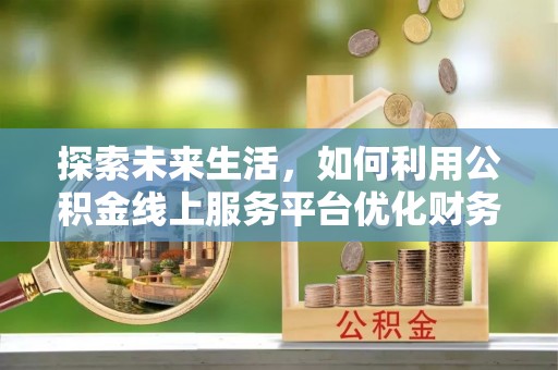 敦煌探索未来生活，如何利用公积金线上服务平台优化财务管理