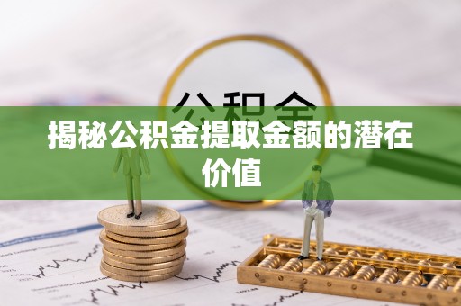 敦煌揭秘公积金提取金额的潜在价值