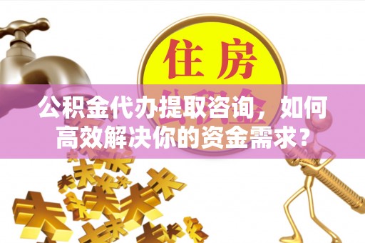 敦煌公积金代办提取咨询，如何高效解决你的资金需求？