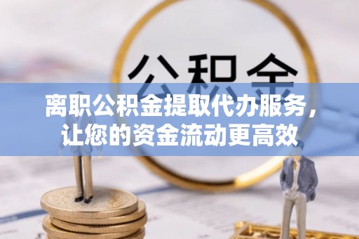 敦煌离职公积金提取代办服务，让您的资金流动更高效