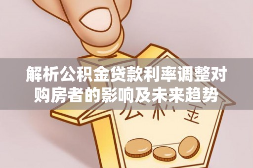 敦煌解析公积金贷款利率调整对购房者的影响及未来趋势