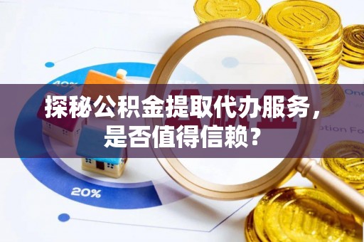 敦煌探秘公积金提取代办服务，是否值得信赖？