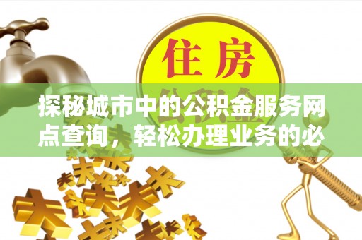 敦煌探秘城市中的公积金服务网点查询，轻松办理业务的必备指南