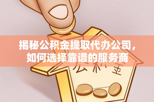 敦煌揭秘公积金提取代办公司，如何选择靠谱的服务商