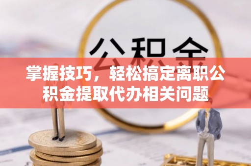 敦煌掌握技巧，轻松搞定离职公积金提取代办相关问题