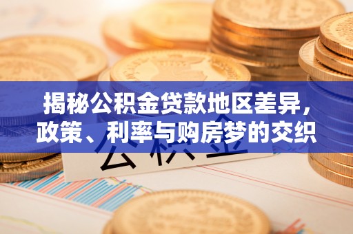 敦煌揭秘公积金贷款地区差异，政策、利率与购房梦的交织