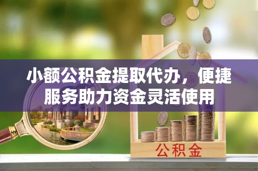 敦煌小额公积金提取代办，便捷服务助力资金灵活使用