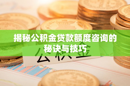 敦煌揭秘公积金贷款额度咨询的秘诀与技巧
