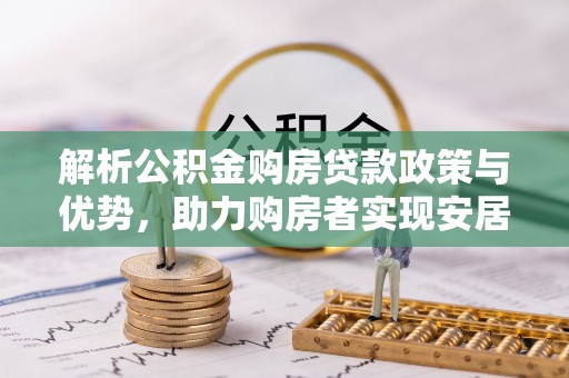 敦煌解析公积金购房贷款政策与优势，助力购房者实现安居梦想