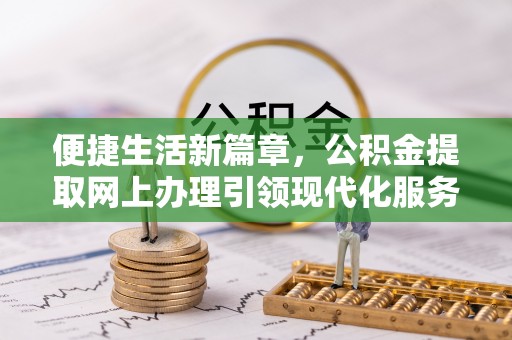 敦煌便捷生活新篇章，公积金提取网上办理引领现代化服务