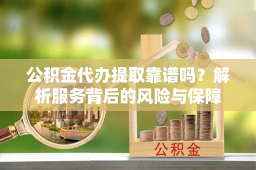 敦煌公积金代办提取靠谱吗？解析服务背后的风险与保障