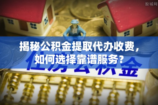 敦煌揭秘公积金提取代办收费，如何选择靠谱服务？
