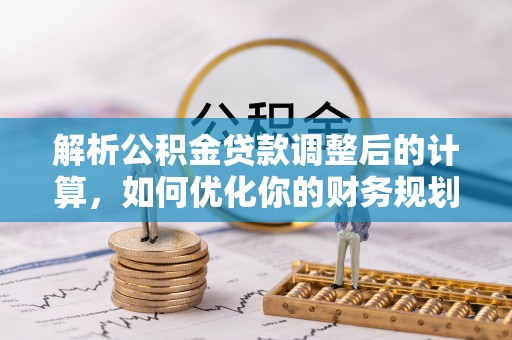 敦煌解析公积金贷款调整后的计算，如何优化你的财务规划