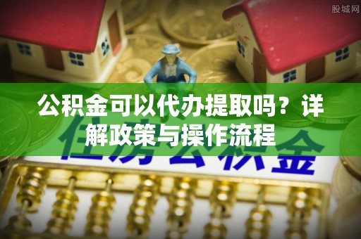 敦煌公积金可以代办提取吗？详解政策与操作流程