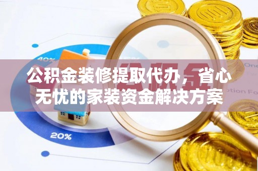 敦煌公积金装修提取代办，省心无忧的家装资金解决方案