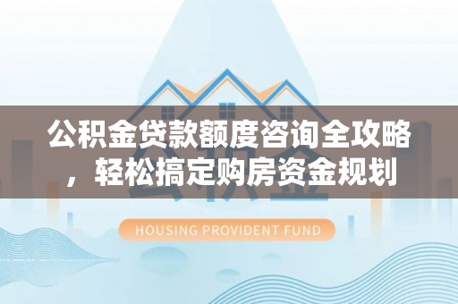 敦煌公积金贷款额度咨询全攻略，轻松搞定购房资金规划