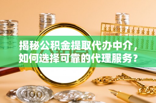 敦煌揭秘公积金提取代办中介，如何选择可靠的代理服务？