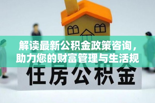 敦煌解读最新公积金政策咨询，助力您的财富管理与生活规划
