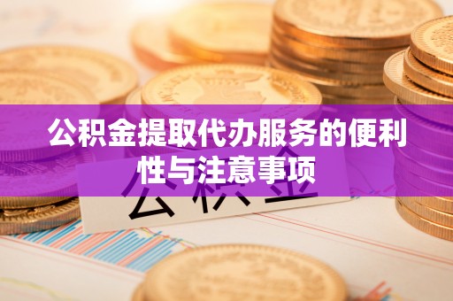 敦煌公积金提取代办服务的便利性与注意事项