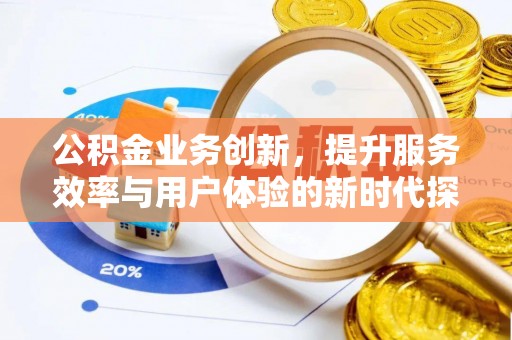 敦煌公积金业务创新，提升服务效率与用户体验的新时代探索