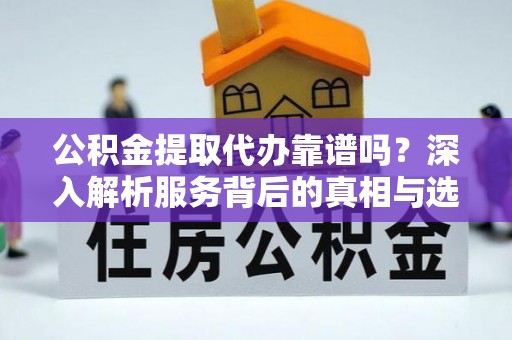 敦煌公积金提取代办靠谱吗？深入解析服务背后的真相与选择指南