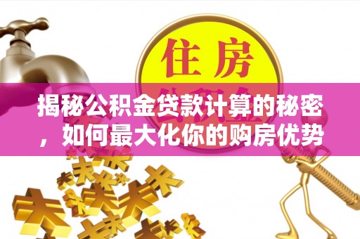 敦煌揭秘公积金贷款计算的秘密，如何最大化你的购房优势