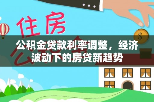 敦煌公积金贷款利率调整，经济波动下的房贷新趋势