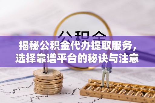 敦煌揭秘公积金代办提取服务，选择靠谱平台的秘诀与注意事项